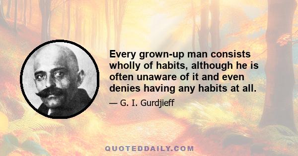 Every grown-up man consists wholly of habits, although he is often unaware of it and even denies having any habits at all.