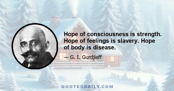 Hope of consciousness is strength. Hope of feelings is slavery. Hope of body is disease.