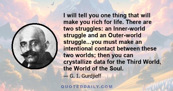 I will tell you one thing that will make you rich for life. There are two struggles: an Inner-world struggle and an Outer-world struggle...you must make an intentional contact between these two worlds; then you can