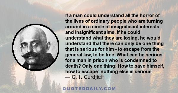 If a man could understand all the horror of the lives of ordinary people who are turning around in a circle of insignificant interests and insignificant aims, if he could understand what they are losing, he would