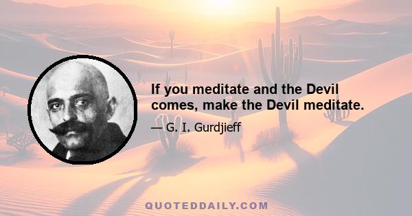 If you meditate and the Devil comes, make the Devil meditate.