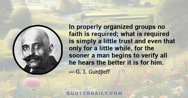 In properly organized groups no faith is required; what is required is simply a little trust and even that only for a little while, for the sooner a man begins to verify all he hears the better it is for him.