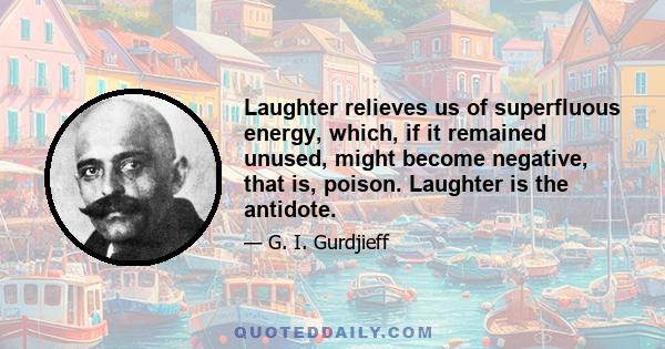 Laughter relieves us of superfluous energy, which, if it remained unused, might become negative, that is, poison. Laughter is the antidote.