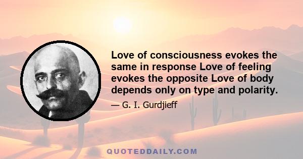 Love of consciousness evokes the same in response Love of feeling evokes the opposite Love of body depends only on type and polarity.