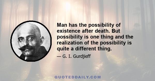 Man has the possibility of existence after death. But possibility is one thing and the realization of the possibility is quite a different thing.