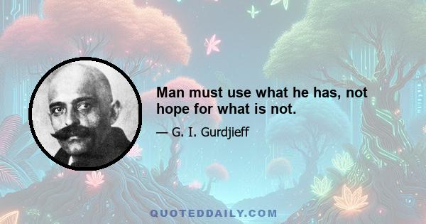 Man must use what he has, not hope for what is not.