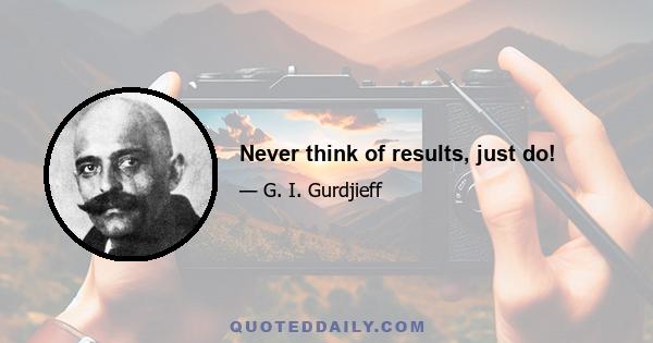 Never think of results, just do!