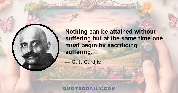 Nothing can be attained without suffering but at the same time one must begin by sacrificing suffering.