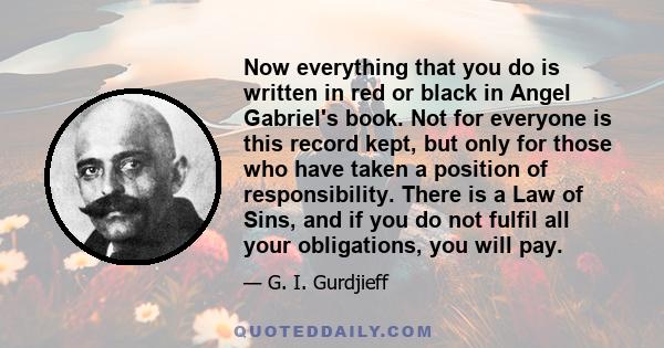 Now everything that you do is written in red or black in Angel Gabriel's book. Not for everyone is this record kept, but only for those who have taken a position of responsibility. There is a Law of Sins, and if you do