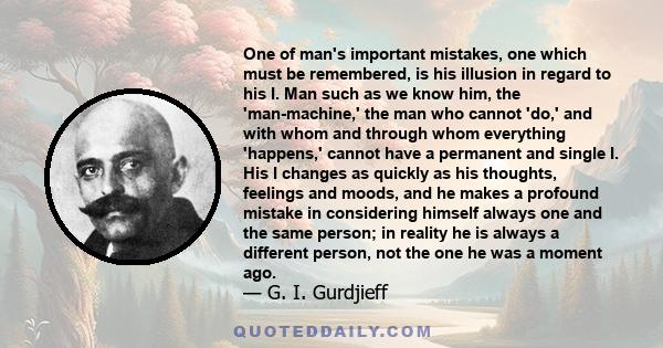 One of man's important mistakes, one which must be remembered, is his illusion in regard to his I. Man such as we know him, the 'man-machine,' the man who cannot 'do,' and with whom and through whom everything