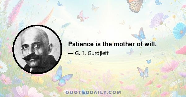 Patience is the mother of will.