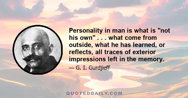 Personality in man is what is not his own . . . what come from outside, what he has learned, or reflects, all traces of exterior impressions left in the memory.