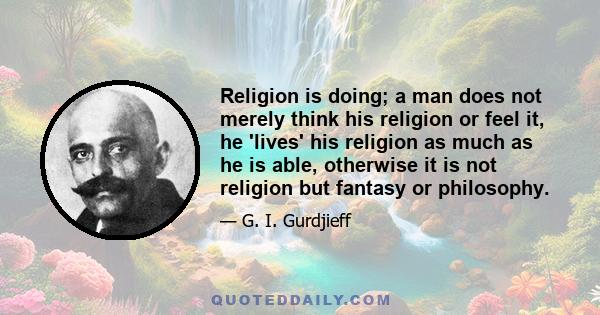 Religion is doing; a man does not merely think his religion or feel it, he 'lives' his religion as much as he is able, otherwise it is not religion but fantasy or philosophy.