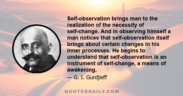 Self-observation brings man to the realization of the necessity of self-change. And in observing himself a man notices that self-observation itself brings about certain changes in his inner processes. He begins to