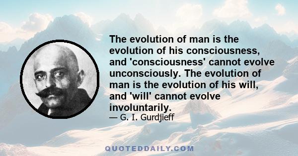 The evolution of man is the evolution of his consciousness, and 'consciousness' cannot evolve unconsciously. The evolution of man is the evolution of his will, and 'will' cannot evolve involuntarily.