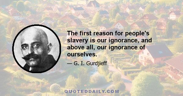 The first reason for people's slavery is our ignorance, and above all, our ignorance of ourselves.