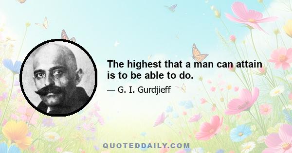 The highest that a man can attain is to be able to do.