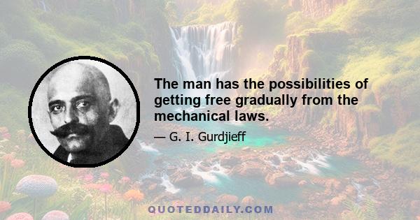 The man has the possibilities of getting free gradually from the mechanical laws.