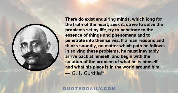 There do exist enquiring minds, which long for the truth of the heart, seek it, strive to solve the problems set by life, try to penetrate to the essence of things and phenomena and to penetrate into themselves. If a