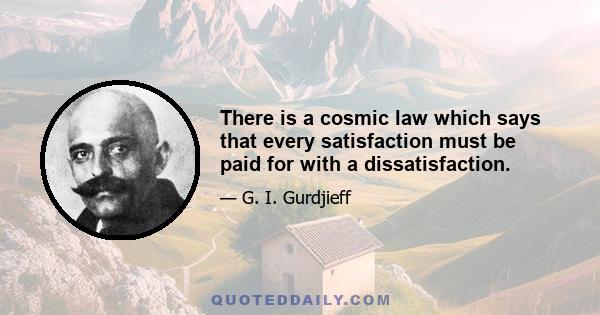 There is a cosmic law which says that every satisfaction must be paid for with a dissatisfaction.