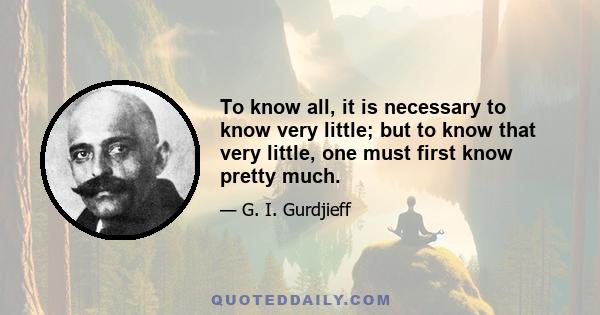 To know all, it is necessary to know very little; but to know that very little, one must first know pretty much.