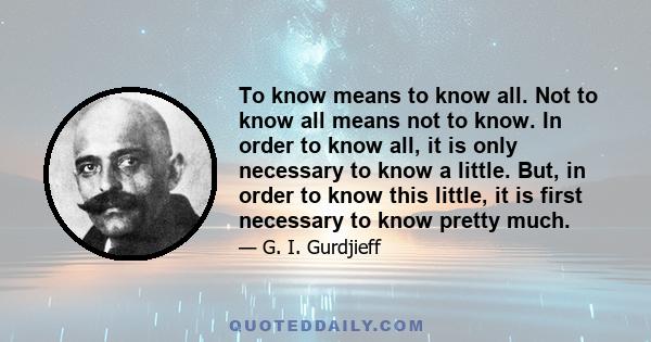 To know means to know all. Not to know all means not to know. In order to know all, it is only necessary to know a little. But, in order to know this little, it is first necessary to know pretty much.