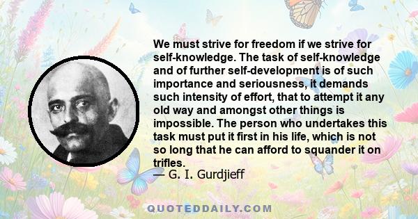 We must strive for freedom if we strive for self-knowledge. The task of self-knowledge and of further self-development is of such importance and seriousness, it demands such intensity of effort, that to attempt it any