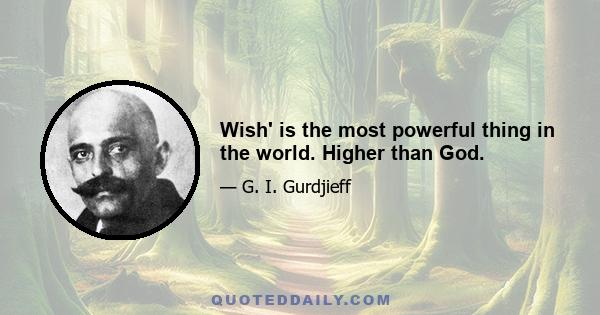 Wish' is the most powerful thing in the world. Higher than God.