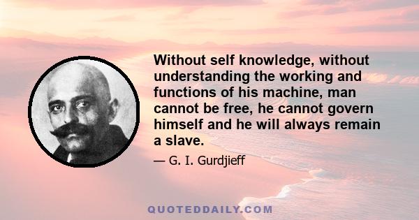 Without self knowledge, without understanding the working and functions of his machine, man cannot be free, he cannot govern himself and he will always remain a slave.