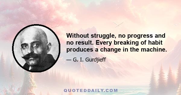 Without struggle, no progress and no result. Every breaking of habit produces a change in the machine.