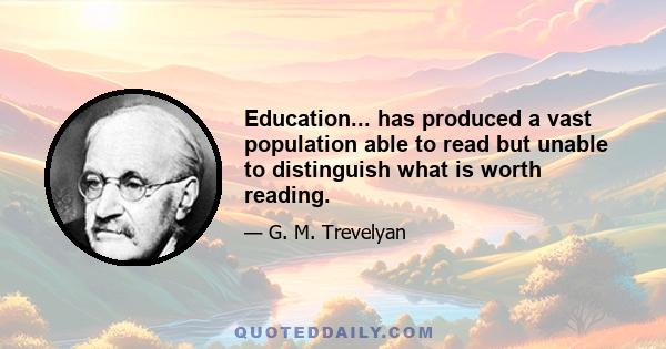 Education... has produced a vast population able to read but unable to distinguish what is worth reading.