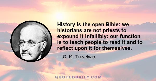 History is the open Bible: we historians are not priests to expound it infallibly: our function is to teach people to read it and to reflect upon it for themselves.