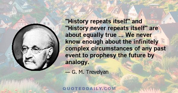 History repeats itself and History never repeats itself are about equally true ... We never know enough about the infinitely complex circumstances of any past event to prophesy the future by analogy.