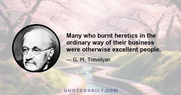 Many who burnt heretics in the ordinary way of their business were otherwise excellent people.