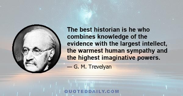 The best historian is he who combines knowledge of the evidence with the largest intellect, the warmest human sympathy and the highest imaginative powers.