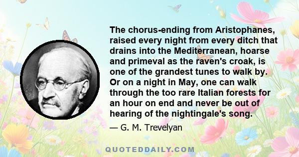 The chorus-ending from Aristophanes, raised every night from every ditch that drains into the Mediterranean, hoarse and primeval as the raven's croak, is one of the grandest tunes to walk by. Or on a night in May, one