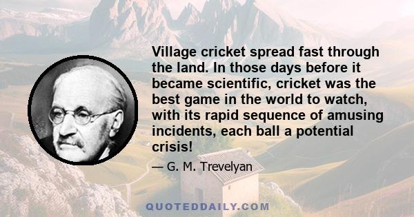 Village cricket spread fast through the land. In those days before it became scientific, cricket was the best game in the world to watch, with its rapid sequence of amusing incidents, each ball a potential crisis!