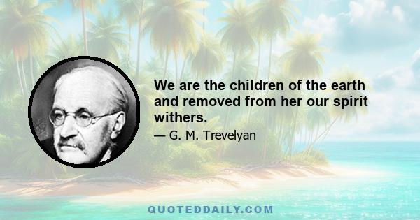 We are the children of the earth and removed from her our spirit withers.