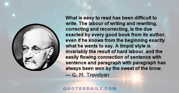 What is easy to read has been difficult to write. The labour of writing and rewriting, correcting and recorrecting, is the due exacted by every good book from its author, even if he knows from the beginning exactly what 