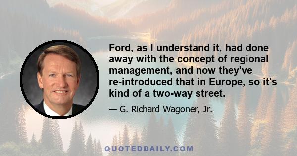 Ford, as I understand it, had done away with the concept of regional management, and now they've re-introduced that in Europe, so it's kind of a two-way street.