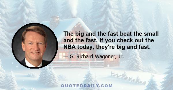 The big and the fast beat the small and the fast. If you check out the NBA today, they're big and fast.