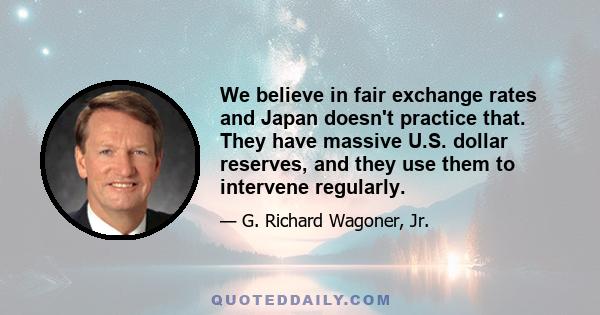 We believe in fair exchange rates and Japan doesn't practice that. They have massive U.S. dollar reserves, and they use them to intervene regularly.