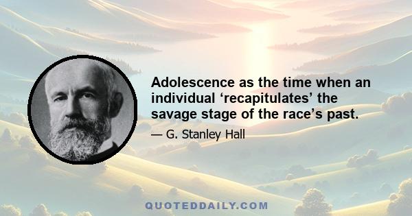 Adolescence as the time when an individual ‘recapitulates’ the savage stage of the race’s past.