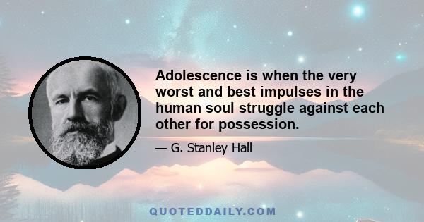 Adolescence is when the very worst and best impulses in the human soul struggle against each other for possession.