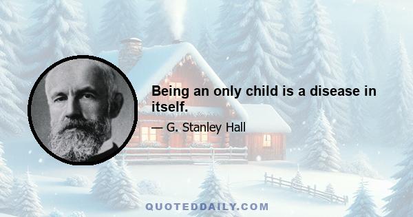 Being an only child is a disease in itself.