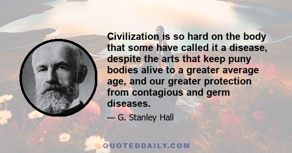 Civilization is so hard on the body that some have called it a disease, despite the arts that keep puny bodies alive to a greater average age, and our greater protection from contagious and germ diseases.