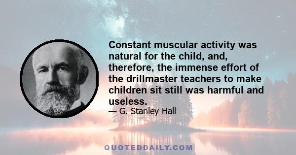 Constant muscular activity was natural for the child, and, therefore, the immense effort of the drillmaster teachers to make children sit still was harmful and useless.