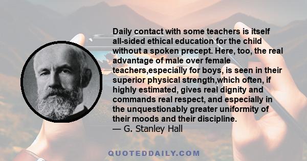 Daily contact with some teachers is itself all-sided ethical education for the child without a spoken precept. Here, too, the real advantage of male over female teachers,especially for boys, is seen in their superior