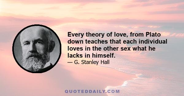 Every theory of love, from Plato down teaches that each individual loves in the other sex what he lacks in himself.