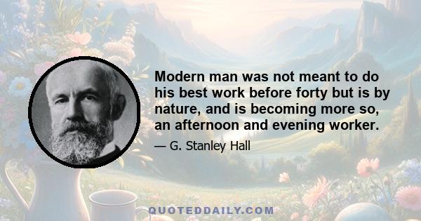 Modern man was not meant to do his best work before forty but is by nature, and is becoming more so, an afternoon and evening worker.